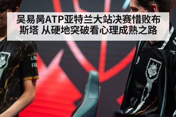 吴易昺ATP亚特兰大站决赛惜败布斯塔 从硬地突破看心理成熟之路