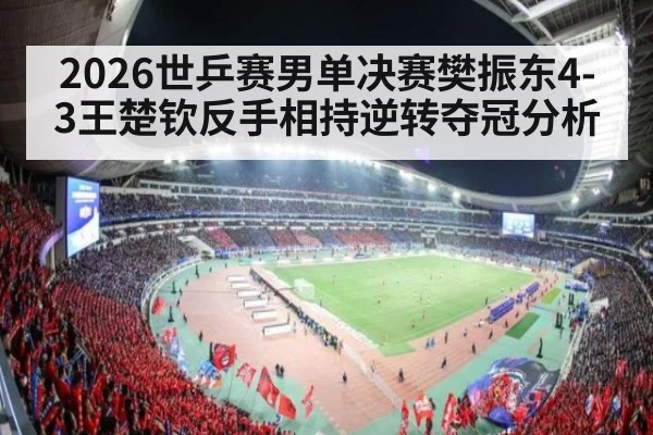 2026世乒赛男单决赛樊振东4-3王楚钦反手相持逆转夺冠分析