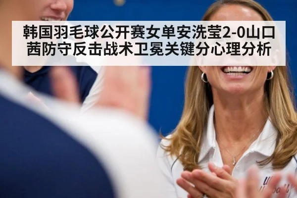 韩国羽毛球公开赛女单安洗莹2-0山口茜防守反击战术卫冕关键分心理分析